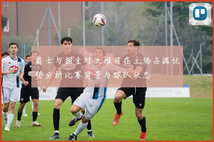 爵士与掘金对决谁将在主场占据优势分析比赛背景与球队状态