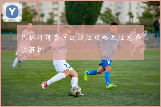 巴林对阵泰国的投注攻略及注意事项解析