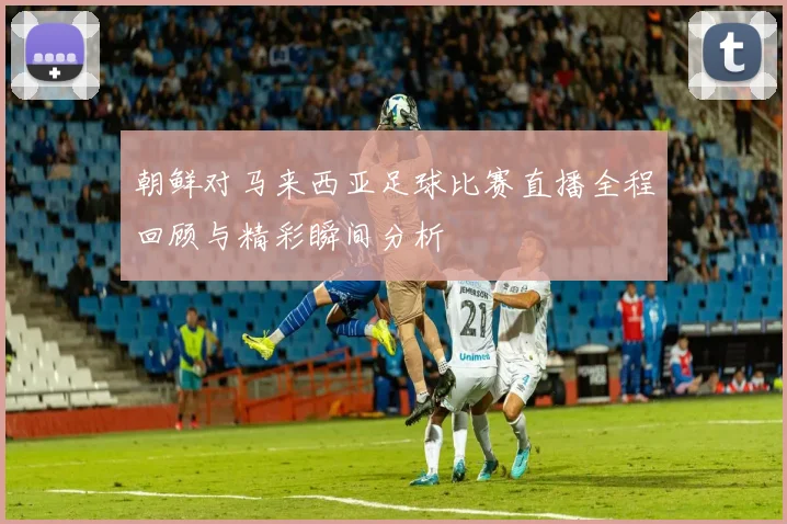 朝鲜对马来西亚足球比赛直播全程回顾与精彩瞬间分析
