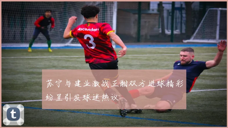 苏宁与建业激战正酣双方进球精彩纷呈引发球迷热议