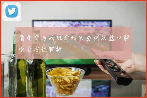 葡萄牙与西班牙对决分析及盘口解读全方位解析