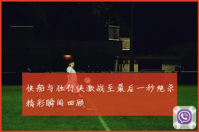 快船与独行侠激战至最后一秒绝杀精彩瞬间回顾