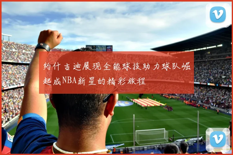 约什吉迪展现全能球技助力球队崛起成NBA新星的精彩旅程