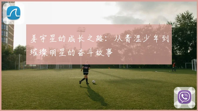 姜宇星的成长之路：从青涩少年到璀璨明星的奋斗故事