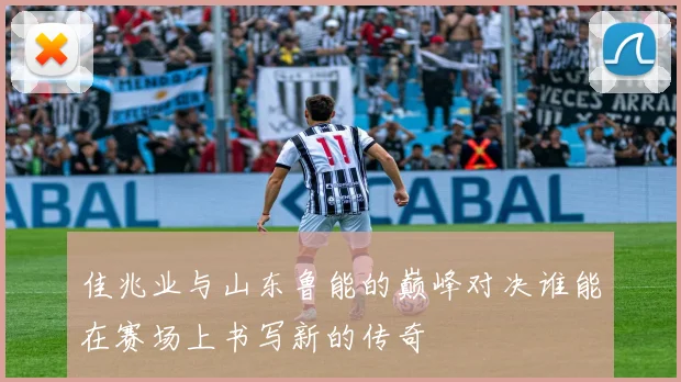 佳兆业与山东鲁能的巅峰对决谁能在赛场上书写新的传奇