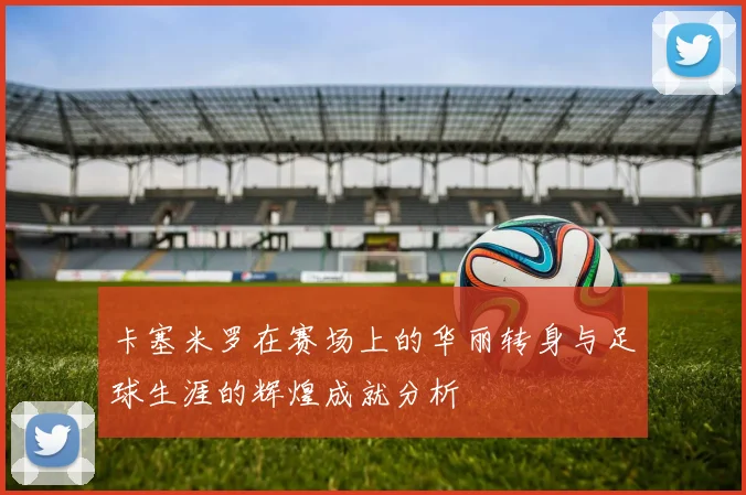 卡塞米罗在赛场上的华丽转身与足球生涯的辉煌成就分析
